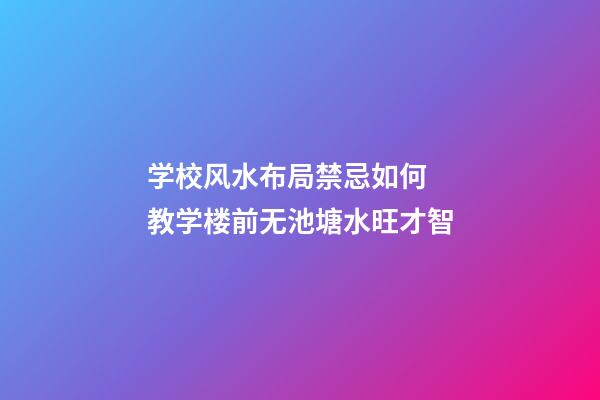 学校风水布局禁忌如何  教学楼前无池塘水旺才智